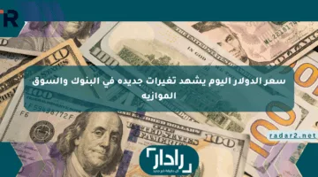 سعر الدولار اليوم يشهد تغيرات جديدة في البنوك والسوق الموازية